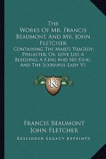 The Works of Mr. Francis Beaumont and Mr. John Fletcher: Containing the Maid's Tragedy; Philaster; Or, Love Lies a Bleeding; A King and No King; And t