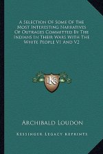 A Selection of Some of the Most Interesting Narratives of Outrages Committed by the Indians in Their Wars with the White People V1 and V2
