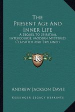 The Present Age and Inner Life: A Sequel to Spiritual Intercourse, Modern Mysteries Classified and Explained