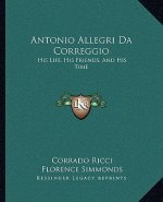 Antonio Allegri Da Correggio: His Life, His Friends, and His Time