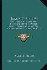 James T. Fields: Biographical Notes and Personal Sketches with Unpublished Fragments and Tributes from Men and Women of Letters