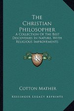 The Christian Philosopher: A Collection of the Best Discoveries in Nature, with Religious Improvements