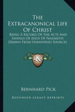 The Extracanonical Life of Christ: Being a Record of the Acts and Sayings of Jesus of Nazareth Drawn from Uninspired Sources
