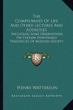 The Compromises of Life and Other Lectures and Addresses: Including Some Observations on Certain Downward Tendencies of Modern Society