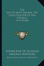 The Life of Saint Jerome, the Great Doctor of the Church: In Six Books