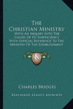 The Christian Ministry: With an Inquiry Into the Causes of Its Inefficiency with Especial Reference to the Ministry of the Establishment
