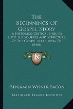 The Beginnings Of Gospel Story: A Historico-Critical Inquiry Into The Sources And Structure Of The Gospel According To Mark