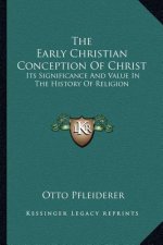 The Early Christian Conception Of Christ: Its Significance And Value In The History Of Religion