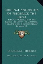 Original Anecdotes of Frederick the Great: King of Prussia and of His Family, His Court, His Ministers, His Academies, and His Literary Friends V2