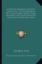 A Pastor's Memorial of Egypt, the Red Sea, the Wildernesses of Sin and Paran, Mount Sinai, Jerusalem, and Other Principal Localities of the Holy Land