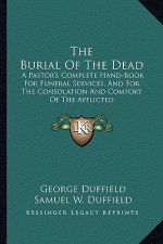 The Burial of the Dead: A Pastor's Complete Hand-Book for Funeral Services, and for the Consolation and Comfort of the Afflicted