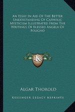 An Essay in Aid of the Better Understanding of Catholic Mysticism Illustrated from the Writings of Blessed Angela of Foligno