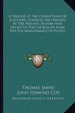 A Treatise of the Corruptions of Scripture, Councils and Fathers by the Prelates, Pastors and Pillars of the Church of Rome for the Maintenance of Pop
