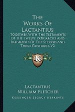 The Works of Lactantius: Together with the Testaments of the Twelve Patriarchs and Fragments of the Second and Third Centuries V2