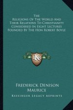 The Religions of the World and Their Relations to Christianity Considered in Eight Lectures Founded by the Hon Robert Boyle
