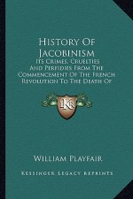 History Of Jacobinism: Its Crimes, Cruelties And Perfidies From The Commencement Of The French Revolution To The Death Of Robespierre V1