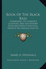 Book of the Black Bass: Comprising Its Complete Scientific and Life History Together with a Practical Treatise on Angling and Fly Fishing and