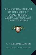 From Constantinople to the Home of Omar Khayyam: Travels in Transcaucasia and Northern Persia for Historic and Literary Research