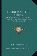 Soldiers of the Cross: Notes on the Ecclesiastical Period of New Mexico, Arizona and Colorado