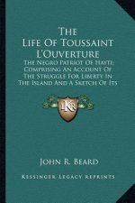 The Life of Toussaint L'Ouverture: The Negro Patriot of Hayti; Comprising an Account of the Struggle for Liberty in the Island and a Sketch of Its His