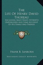 The Life of Henry David Thoreau: Including Many Essays Hitherto Unpublished and Some Account of His Family and Friends