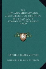 The Life, and Military and Civic Services of Lieut-Gen. Winfield Scott: Complete Up to the Present Period