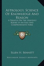 Astrology, Science of Knowledge and Reason: A Treatise on the Heavenly Bodies in an Easy and Comprehensive Form