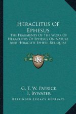 Heraclitus of Ephesus: The Fragments of the Work of Heraclitus of Ephesus on Nature and Heracliti Ephesii Reliquiae