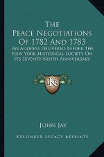 The Peace Negotiations of 1782 and 1783: An Address Delivered Before the New York Historical Society on Its Seventy-Ninth Anniversary