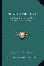 How to Produce Amateur Plays: A Practical Manual