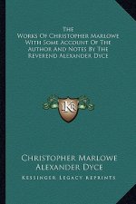 The Works of Christopher Marlowe with Some Account of the Author and Notes by the Reverend Alexander Dyce