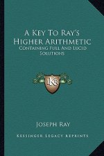 A Key to Ray's Higher Arithmetic: Containing Full and Lucid Solutions
