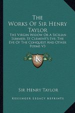 The Works of Sir Henry Taylor: The Virgin Widow or a Sicilian Summer; St Clement's Eve; The Eve of the Conquest and Other Poems V3