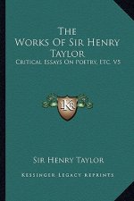 The Works of Sir Henry Taylor: Critical Essays on Poetry, Etc. V5