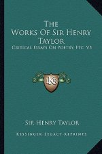 The Works of Sir Henry Taylor: Critical Essays on Poetry, Etc. V5