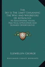 The Sky Is the Limit! Explaining the Why and Wherefore of Astrology: Its Educational Values, Practical Application and Business Opportunities