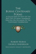 The Burns Centenary Poems: A Collection of Fifty of the Best Out of Many Hundreds Written on Occasion of the Centenary Celebration