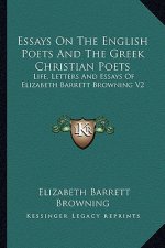 Essays on the English Poets and the Greek Christian Poets: Life, Letters and Essays of Elizabeth Barrett Browning V2