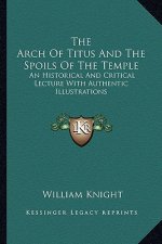 The Arch of Titus and the Spoils of the Temple: An Historical and Critical Lecture with Authentic Illustrations