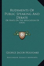 Rudiments of Public Speaking and Debate: Or Hints on the Application of Logic