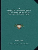 The Gospel of S. John Illustrated, Chiefly in the Doctrinal and Moral Sense, from Ancient and Modern Authors