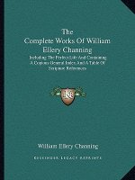 The Complete Works of William Ellery Channing: Including the Perfect Life and Containing a Copious General Index and a Table of Scripture References