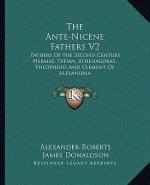 The Ante-Nicene Fathers V2: Fathers of the Second Century Hermas, Tatian, Athenagoras, Theophilus and Clement of Alexandria