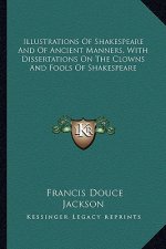 Illustrations of Shakespeare and of Ancient Manners, with Dissertations on the Clowns and Fools of Shakespeare