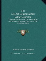 The Life of General Albert Sidney Johnston: Embracing His Services in the Armies of the United States, the Republic of Texas, and the Confederate Stat