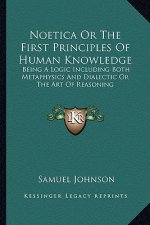 Noetica or the First Principles of Human Knowledge: Being a Logic Including Both Metaphysics and Dialectic or the Art of Reasoning