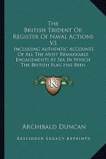 The British Trident or Register of Naval Actions V3: Including Authentic Accounts of All the Most Remarkable Engagements at Sea in Which the British F