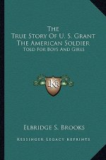 The True Story of U. S. Grant the American Soldier: Told for Boys and Girls