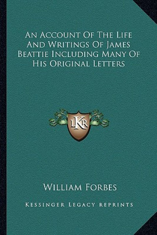 An Account of the Life and Writings of James Beattie Including Many of His Original Letters