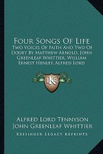 Four Songs of Life: Two Voices of Faith and Two of Doubt by Matthew Arnold, John Greenleaf Whittier, William Ernest Henley, Alfred Lord Te